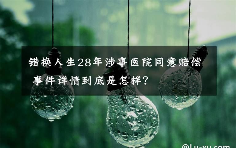 錯換人生28年涉事醫(yī)院同意賠償 事件詳情到底是怎樣？