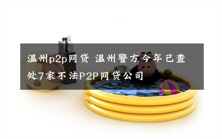 溫州p2p網(wǎng)貸 溫州警方今年已查處7家不法P2P網(wǎng)貸公司