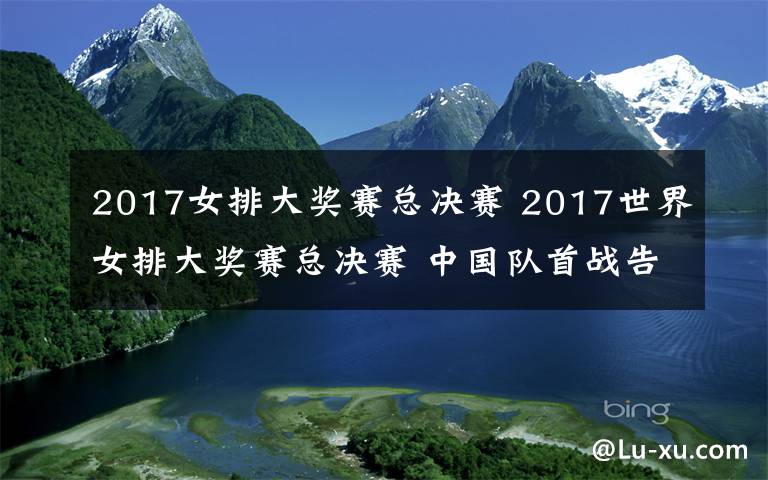 2017女排大獎賽總決賽 2017世界女排大獎賽總決賽 中國隊(duì)首戰(zhàn)告捷3：0勝巴西