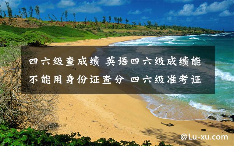 四六級(jí)查成績(jī) 英語(yǔ)四六級(jí)成績(jī)能不能用身份證查分 四六級(jí)準(zhǔn)考證號(hào)忘了怎么辦