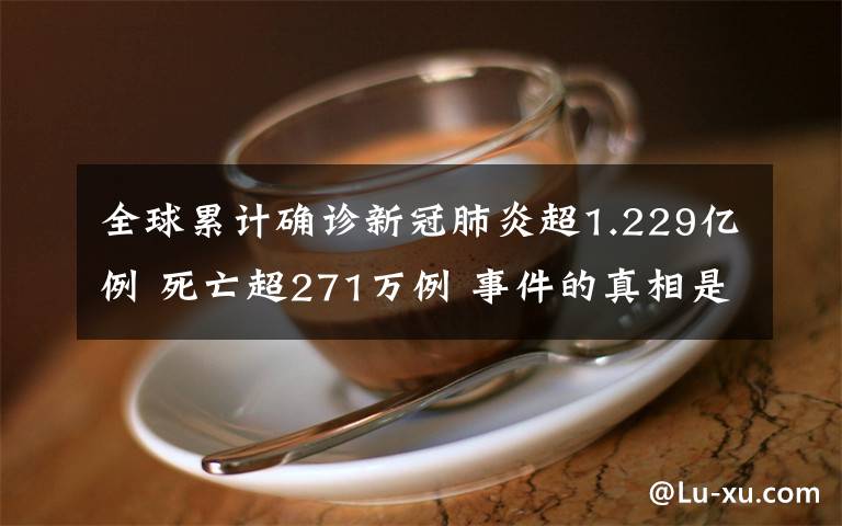 全球累計確診新冠肺炎超1.229億例 死亡超271萬例 事件的真相是什么？