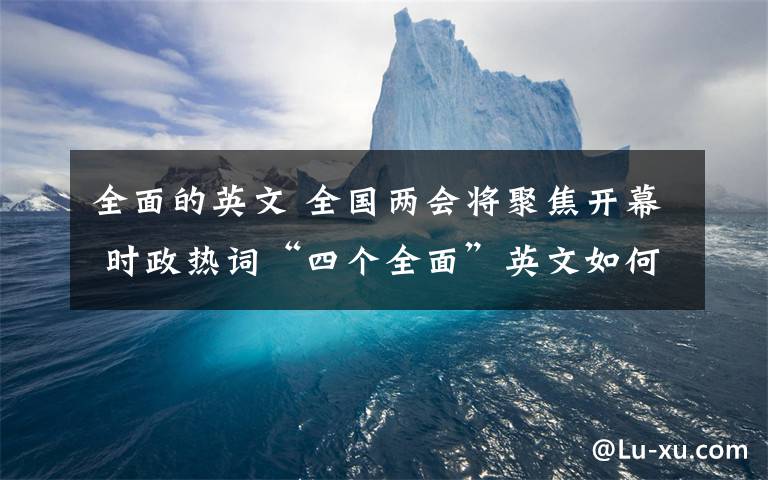 全面的英文 全國兩會將聚焦開幕 時政熱詞“四個全面”英文如何翻譯