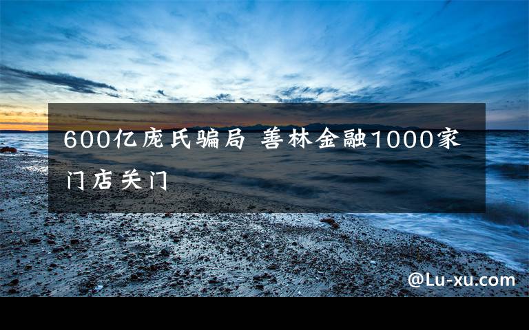 600億龐氏騙局 善林金融1000家門店關(guān)門