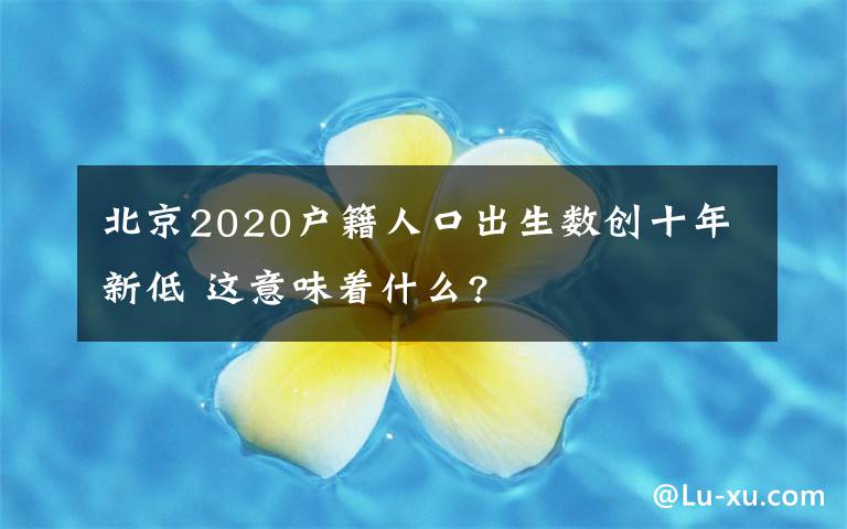 北京2020戶籍人口出生數(shù)創(chuàng)十年新低 這意味著什么?