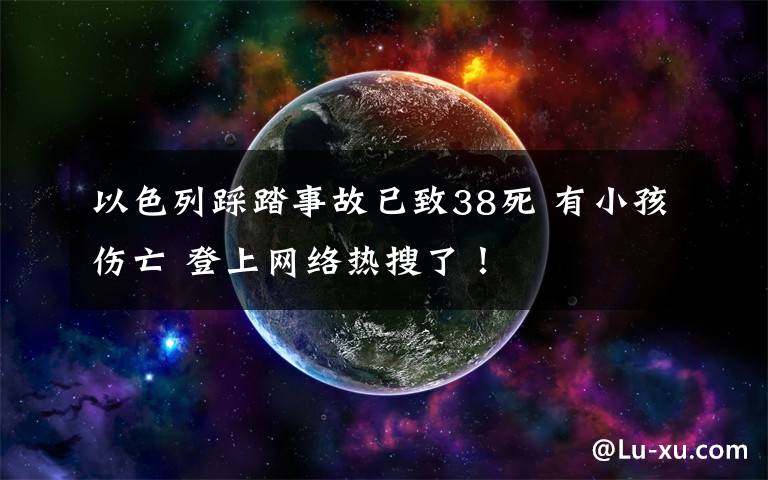 以色列踩踏事故已致38死 有小孩傷亡 登上網(wǎng)絡(luò)熱搜了！