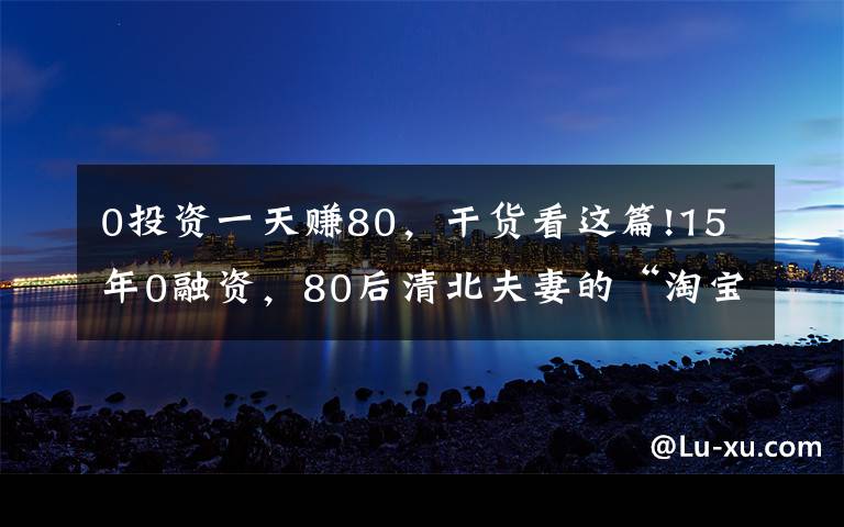 0投資一天賺80，干貨看這篇!15年0融資，80后清北夫妻的“淘寶神店”要上市了