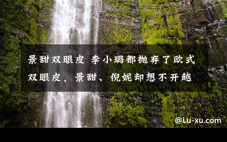 景甜雙眼皮 李小璐都拋棄了歐式雙眼皮，景甜、倪妮卻想不開越割越寬