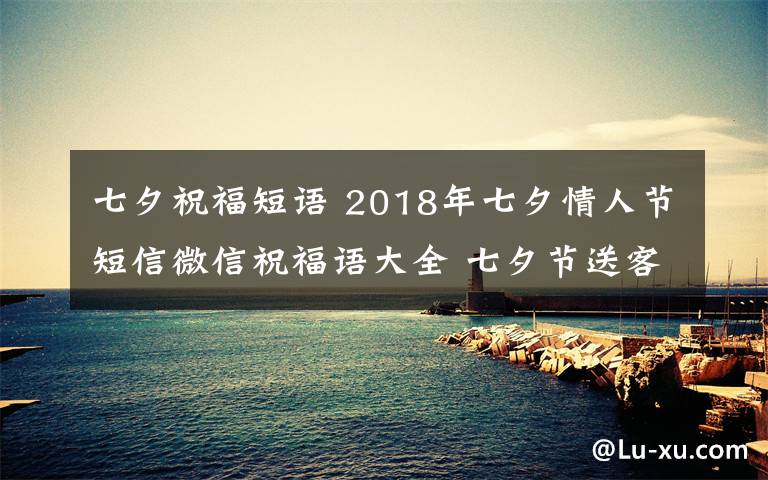 七夕祝福短語 2018年七夕情人節(jié)短信微信祝福語大全 七夕節(jié)送客戶同事的經(jīng)典祝福語