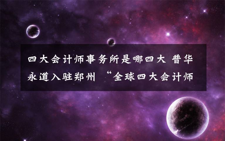 四大會計師事務(wù)所是哪四大 普華永道入駐鄭州 “全球四大會計師事務(wù)所”已來了倆