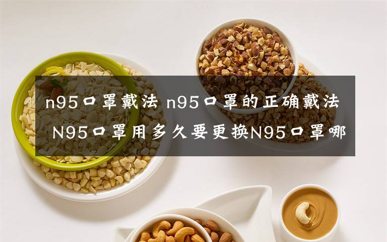 n95口罩戴法 n95口罩的正確戴法 N95口罩用多久要更換N95口罩哪些人不能戴