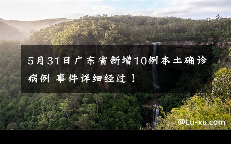 5月31日廣東省新增10例本土確診病例 事件詳細(xì)經(jīng)過(guò)！