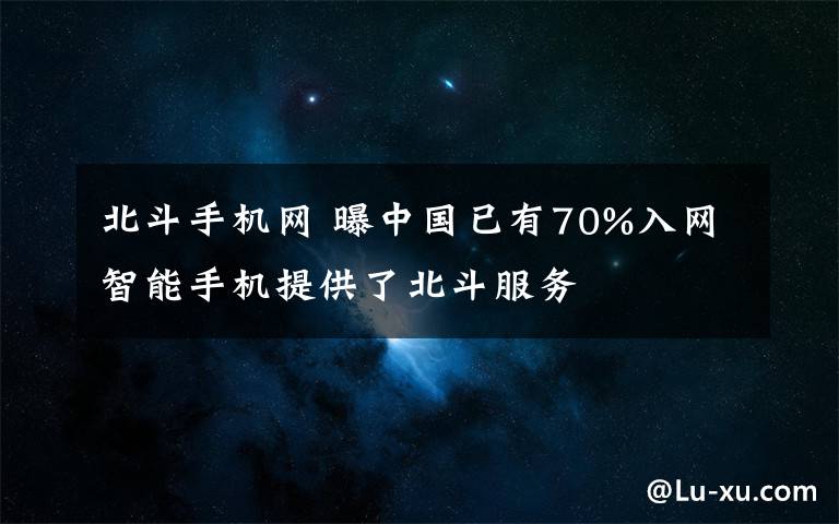 北斗手機網(wǎng) 曝中國已有70%入網(wǎng)智能手機提供了北斗服務