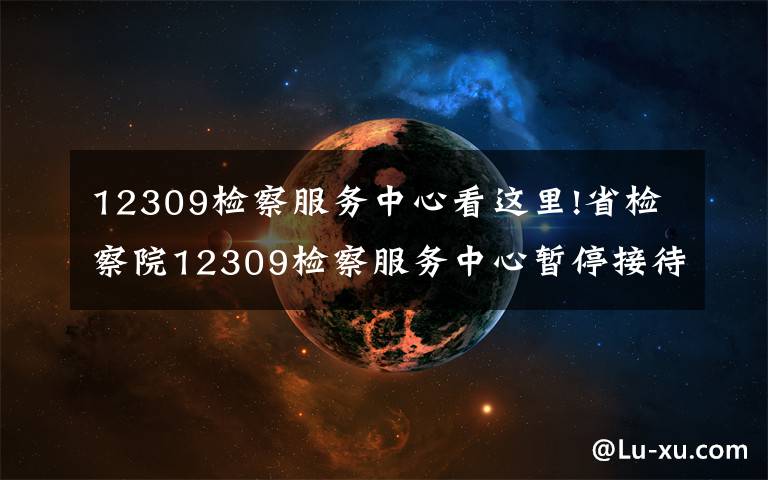 12309檢察服務(wù)中心看這里!省檢察院12309檢察服務(wù)中心暫停接待群眾來訪