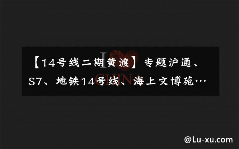 【14號(hào)線二期黃渡】專題滬通、S7、地鐵14號(hào)線、海上文博苑……嘉定今年58個(gè)重大工程建設(shè)項(xiàng)目出爐！