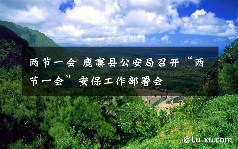 兩節(jié)一會(huì) 鹿寨縣公安局召開(kāi)“兩節(jié)一會(huì)”安保工作部署會(huì)