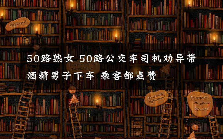 50路熟女 50路公交車司機勸導帶酒精男子下車 乘客都點贊