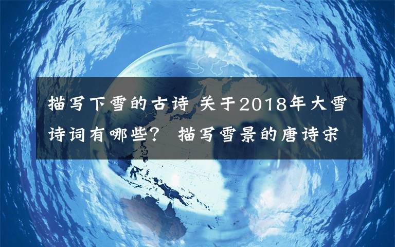 描寫下雪的古詩 關(guān)于2018年大雪詩詞有哪些？ 描寫雪景的唐詩宋詞大全