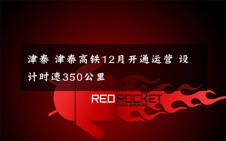 津秦 津秦高鐵12月開通運營 設計時速350公里