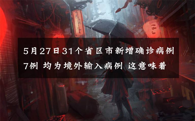 5月27日31個省區(qū)市新增確診病例7例 均為境外輸入病例 這意味著什么?