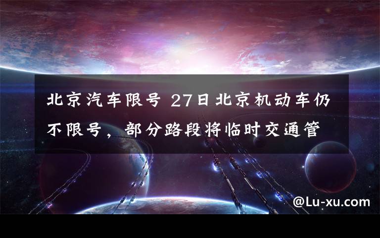 北京汽車限號 27日北京機動車仍不限號，部分路段將臨時交通管制