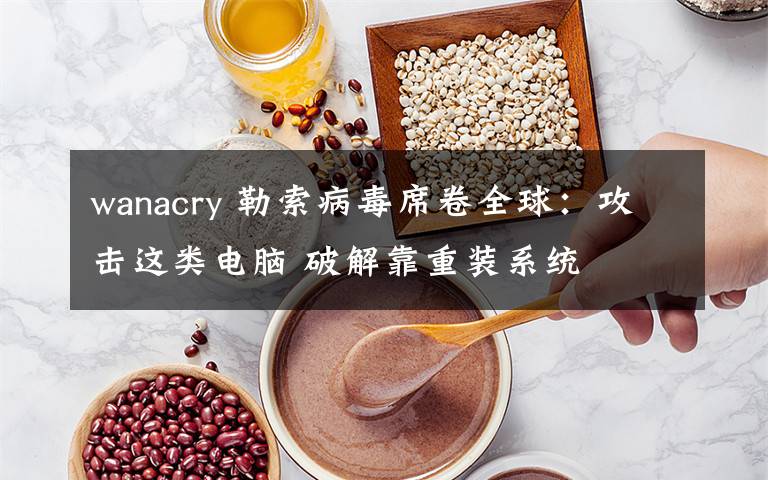 wanacry 勒索病毒席卷全球：攻擊這類電腦 破解靠重裝系統(tǒng)