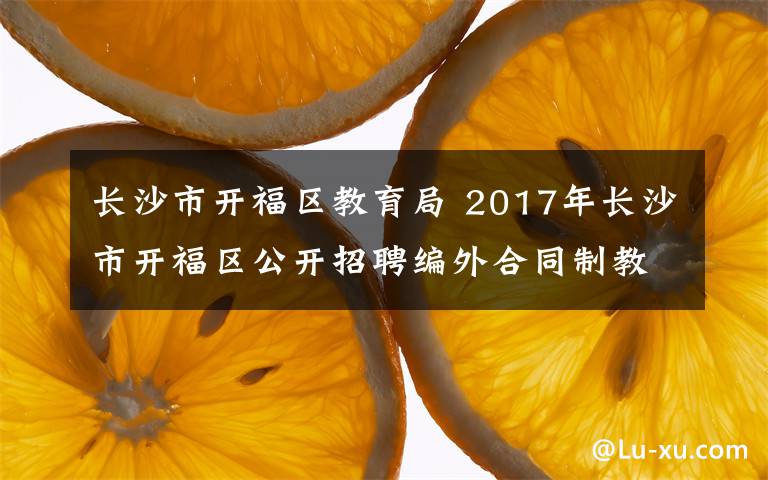 長(zhǎng)沙市開福區(qū)教育局 2017年長(zhǎng)沙市開福區(qū)公開招聘編外合同制教師公告（303名）