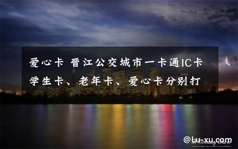 愛心卡 晉江公交城市一卡通IC卡學(xué)生卡、老年卡、愛心卡分別打幾折？