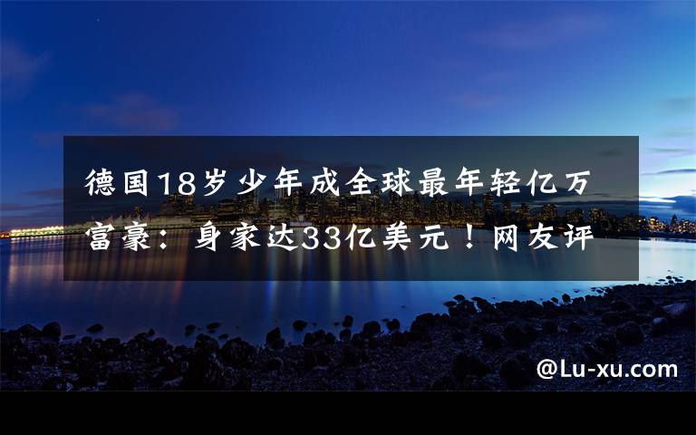 德國18歲少年成全球最年輕億萬富豪：身家達(dá)33億美元！網(wǎng)友評論亮了