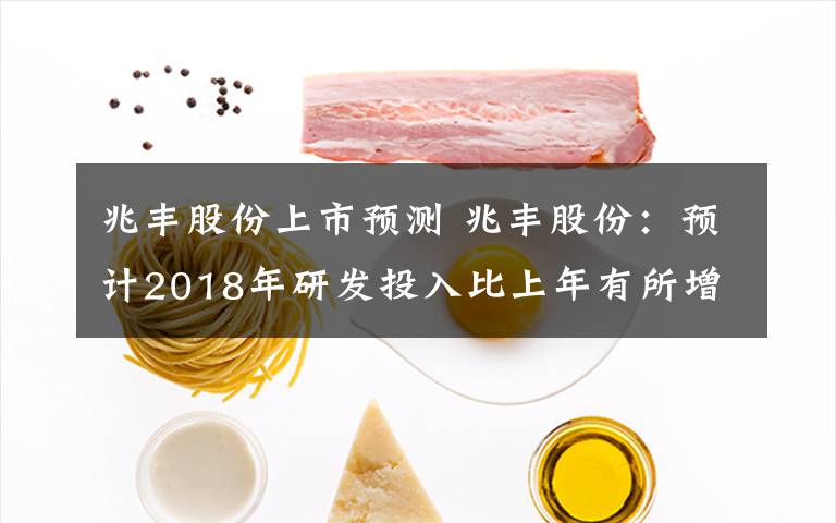 兆豐股份上市預(yù)測(cè) 兆豐股份：預(yù)計(jì)2018年研發(fā)投入比上年有所增長(zhǎng)