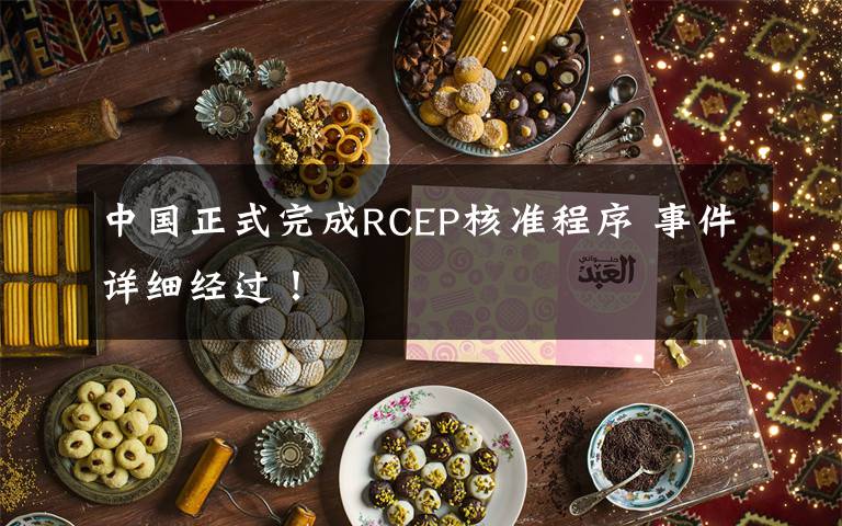 中國正式完成RCEP核準(zhǔn)程序 事件詳細(xì)經(jīng)過！