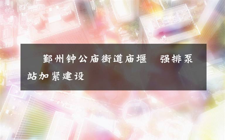 碶 鄞州鐘公廟街道廟堰碶強排泵站加緊建設