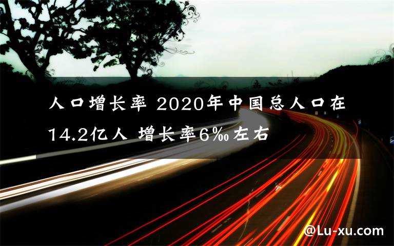 人口增長(zhǎng)率 2020年中國(guó)總?cè)丝谠?4.2億人 增長(zhǎng)率6‰左右