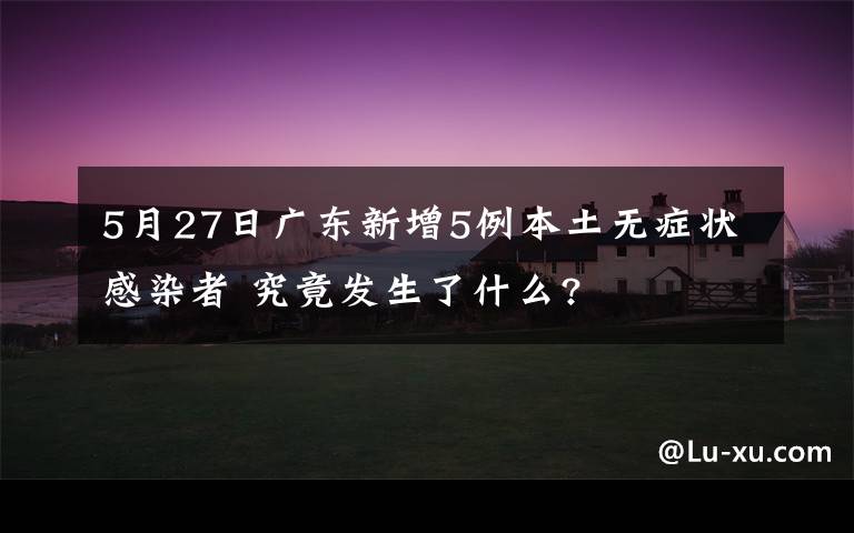 5月27日廣東新增5例本土無癥狀感染者 究竟發(fā)生了什么?