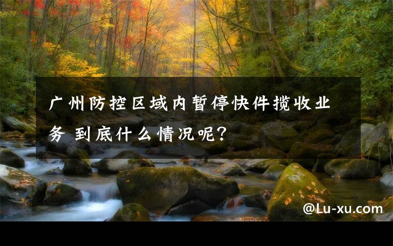 廣州防控區(qū)域內(nèi)暫?？旒埵諛I(yè)務(wù) 到底什么情況呢？