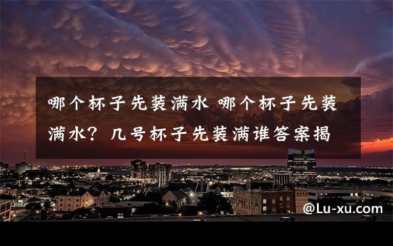 哪個(gè)杯子先裝滿水 哪個(gè)杯子先裝滿水？幾號杯子先裝滿誰答案揭曉 朋友圈刷爆