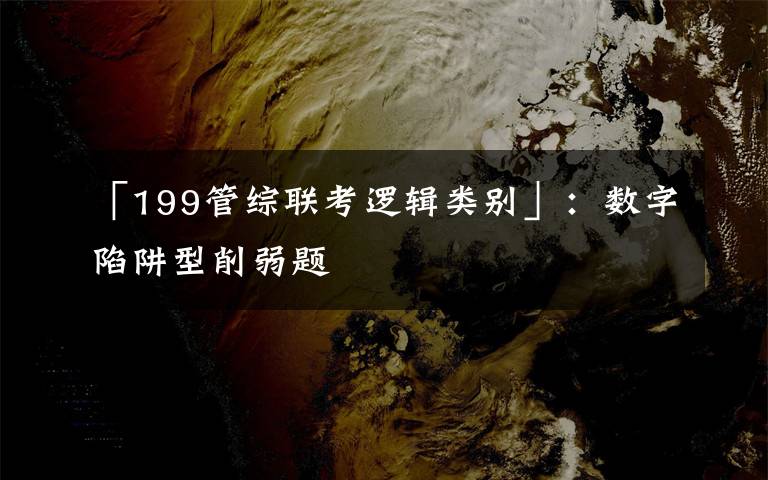 「199管綜聯(lián)考邏輯類別」：數(shù)字陷阱型削弱題