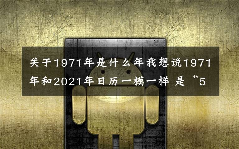 關于1971年是什么年我想說1971年和2021年日歷一模一樣 是“50年一遇”的“巧合”嗎？