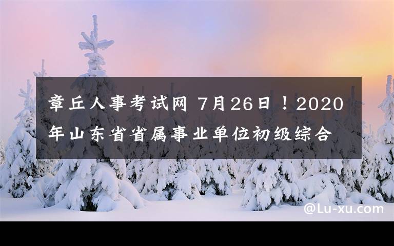 章丘人事考試網(wǎng) 7月26日！2020年山東省省屬事業(yè)單位初級(jí)綜合類崗位筆試時(shí)間確定