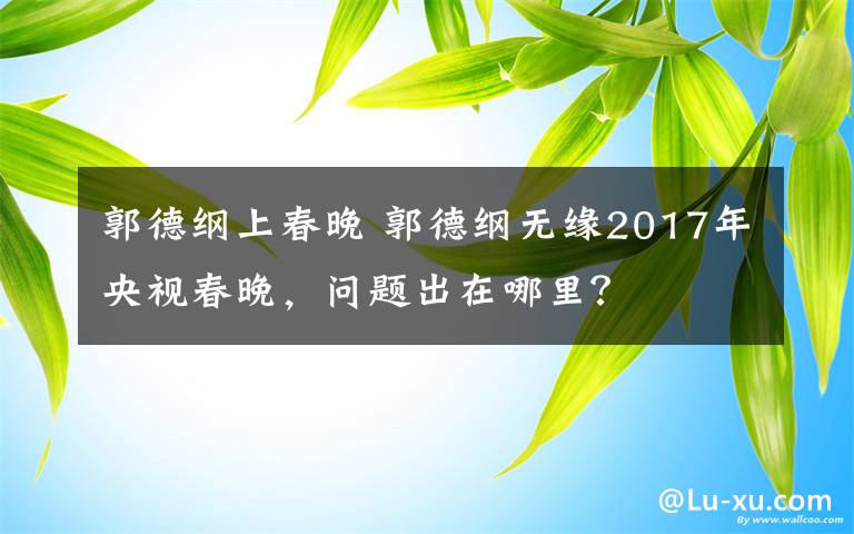 郭德綱上春晚 郭德綱無緣2017年央視春晚，問題出在哪里？