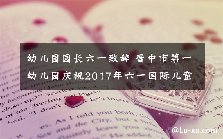 幼兒園園長六一致辭 晉中市第一幼兒園慶祝2017年六一國際兒童節(jié)園長致辭