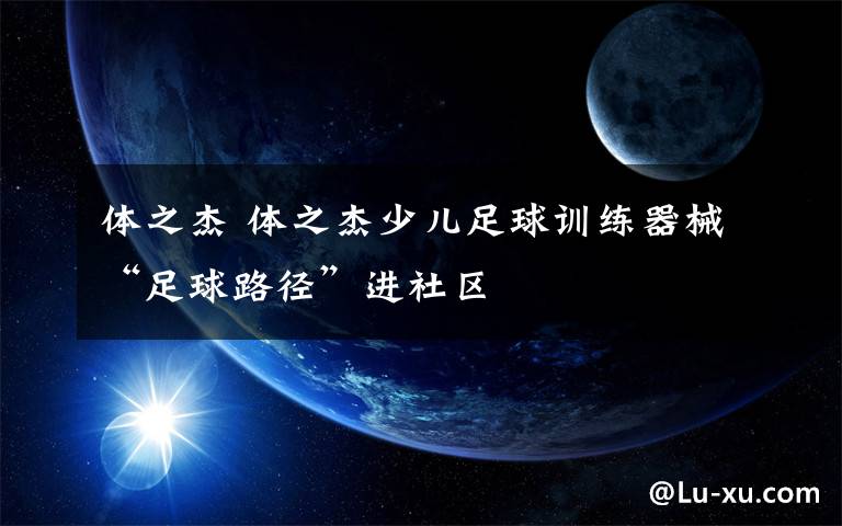 體之杰 體之杰少兒足球訓(xùn)練器械“足球路徑”進(jìn)社區(qū)