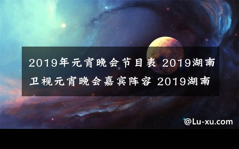 2019年元宵晚會(huì)節(jié)目表 2019湖南衛(wèi)視元宵晚會(huì)嘉賓陣容 2019湖南衛(wèi)視元宵晚會(huì)節(jié)目單