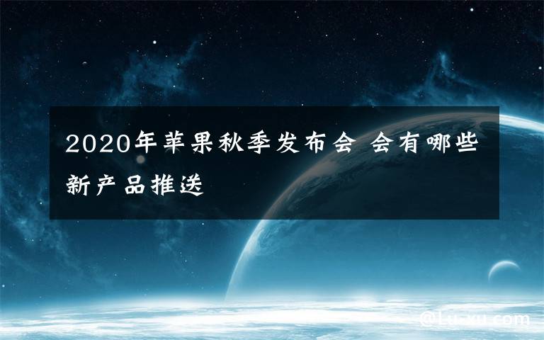 2020年蘋果秋季發(fā)布會 會有哪些新產(chǎn)品推送