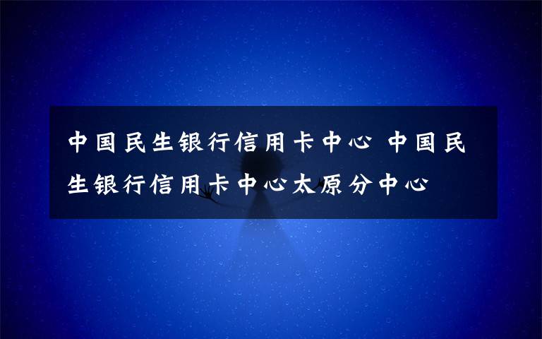 中國民生銀行信用卡中心 中國民生銀行信用卡中心太原分中心