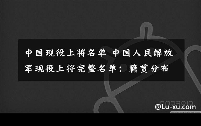 中國(guó)現(xiàn)役上將名單 中國(guó)人民解放軍現(xiàn)役上將完整名單：籍貫分布一覽