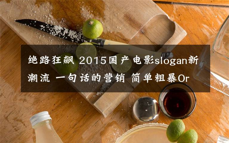 絕路狂飆 2015國(guó)產(chǎn)電影slogan新潮流 一句話的營(yíng)銷 簡(jiǎn)單粗暴Or畫龍點(diǎn)睛