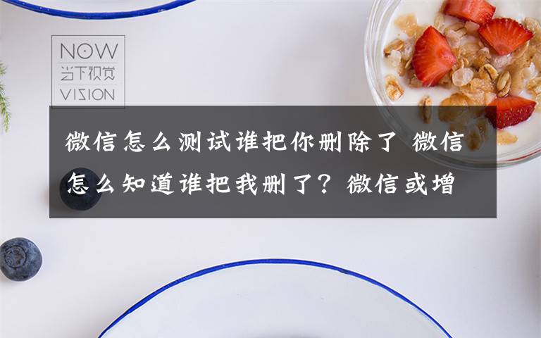 微信怎么測試誰把你刪除了 微信怎么知道誰把我刪了？微信或增最新功能顯示誰刪了你