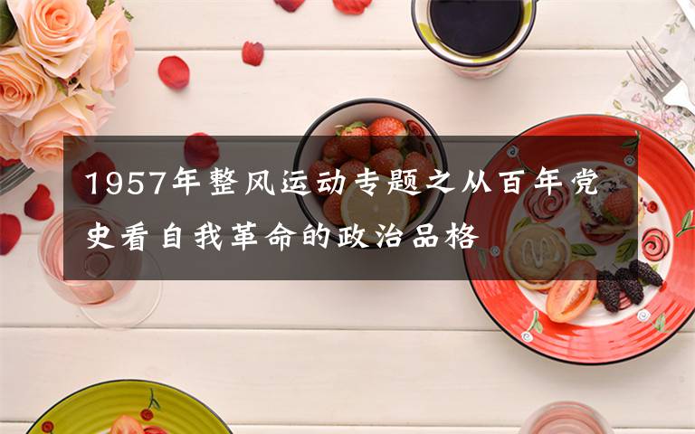 1957年整風(fēng)運(yùn)動專題之從百年黨史看自我革命的政治品格