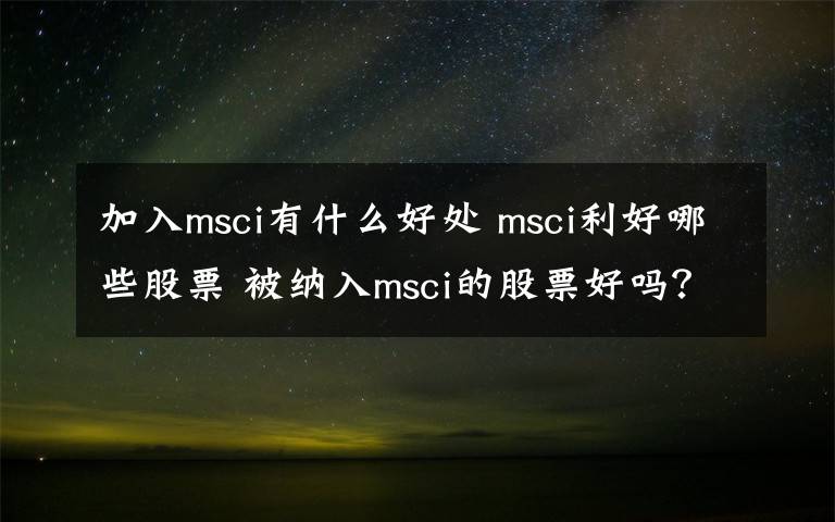 加入msci有什么好處 msci利好哪些股票 被納入msci的股票好嗎？加入msci有多重要？