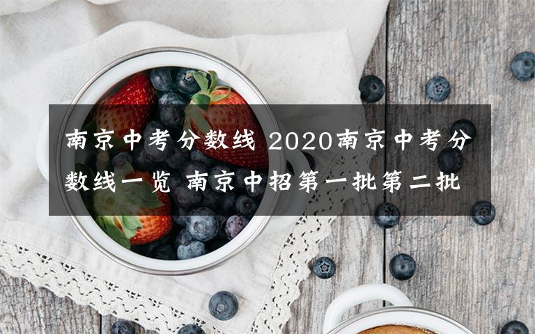 南京中考分數(shù)線 2020南京中考分數(shù)線一覽 南京中招第一批第二批錄取控制線